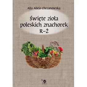 Święte zioła poleskich znachorek Tom 3  R-Ż - Alla Alicja Chrzanowska